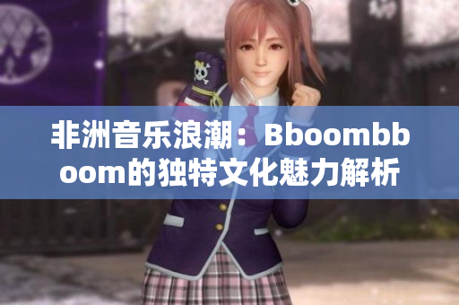 非洲音乐浪潮：Bboombboom的独特文化魅力解析