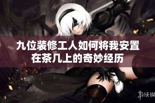 九位装修工人如何将我安置在茶几上的奇妙经历
