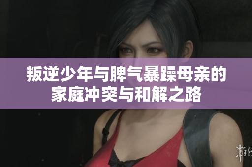 叛逆少年与脾气暴躁母亲的家庭冲突与和解之路