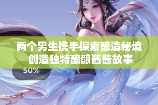 两个男生携手探索酿造秘境 创造独特酿酿酱酱故事