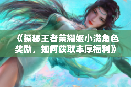 《探秘王者荣耀姬小满角色奖励，如何获取丰厚福利》