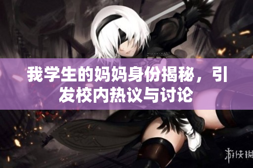 我学生的妈妈身份揭秘，引发校内热议与讨论