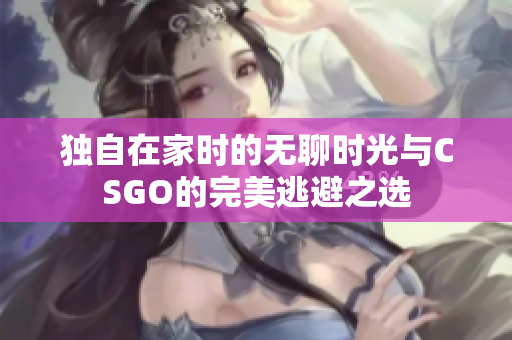 独自在家时的无聊时光与CSGO的完美逃避之选