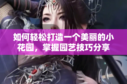 如何轻松打造一个美丽的小花园，掌握园艺技巧分享