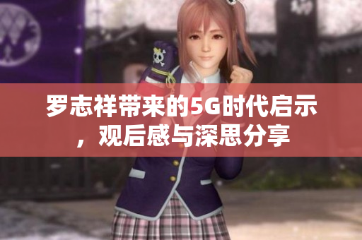 罗志祥带来的5G时代启示，观后感与深思分享