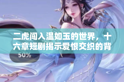 二虎闯入温如玉的世界，十六章短剧揭示爱恨交织的背后故事