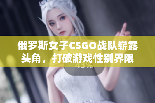 俄罗斯女子CSGO战队崭露头角，打破游戏性别界限