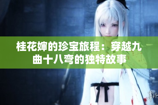 桂花婶的珍宝旅程：穿越九曲十八弯的独特故事