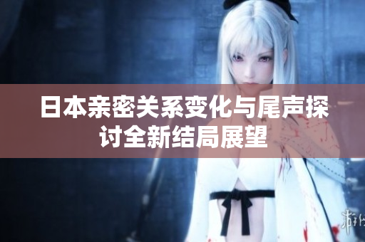 日本亲密关系变化与尾声探讨全新结局展望