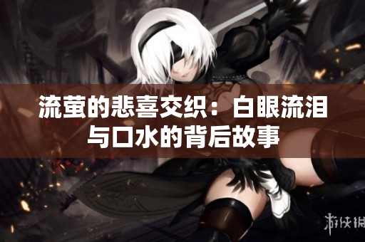流萤的悲喜交织：白眼流泪与口水的背后故事