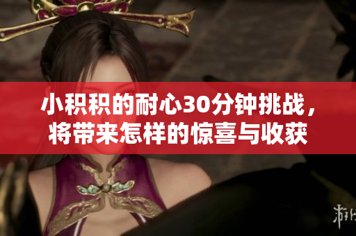 小积积的耐心30分钟挑战，将带来怎样的惊喜与收获