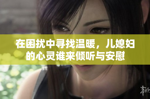 在困扰中寻找温暖，儿媳妇的心灵谁来倾听与安慰