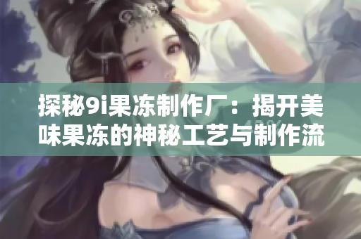 探秘9i果冻制作厂：揭开美味果冻的神秘工艺与制作流程