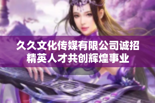 久久文化传媒有限公司诚招精英人才共创辉煌事业