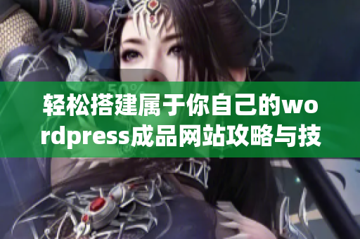 轻松搭建属于你自己的wordpress成品网站攻略与技巧