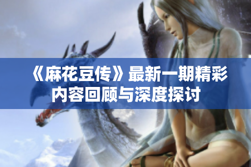 《麻花豆传》最新一期精彩内容回顾与深度探讨