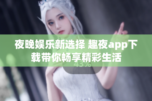 夜晚娱乐新选择 趣夜app下载带你畅享精彩生活