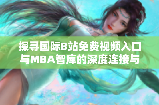 探寻国际B站免费视频入口与MBA智库的深度连接与应用