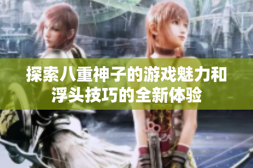 探索八重神子的游戏魅力和浮头技巧的全新体验