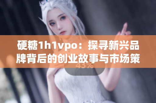 硬糖1h1vpo：探寻新兴品牌背后的创业故事与市场策略