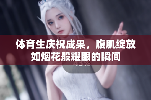 体育生庆祝成果，腹肌绽放如烟花般耀眼的瞬间