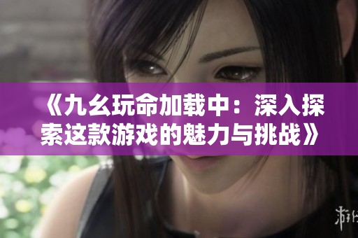 《九幺玩命加载中：深入探索这款游戏的魅力与挑战》