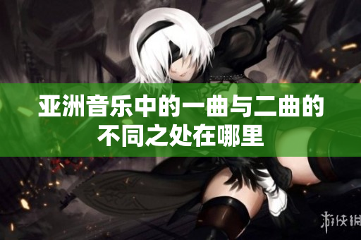 亚洲音乐中的一曲与二曲的不同之处在哪里