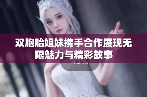 双胞胎姐妹携手合作展现无限魅力与精彩故事