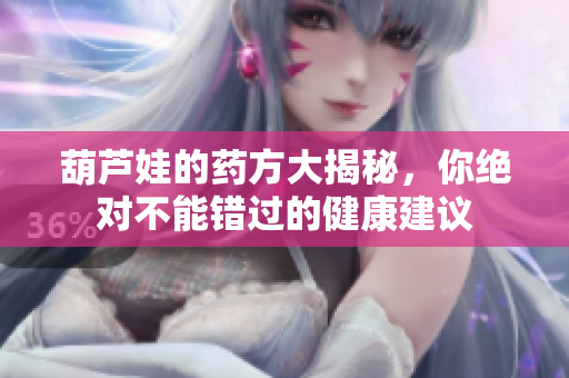 葫芦娃的药方大揭秘，你绝对不能错过的健康建议