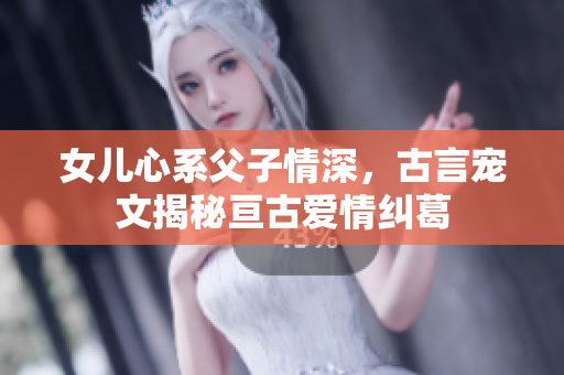女儿心系父子情深，古言宠文揭秘亘古爱情纠葛