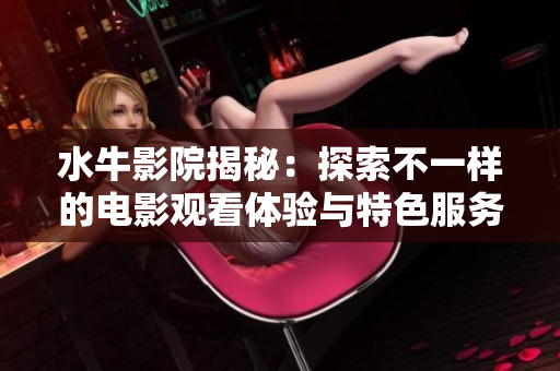 水牛影院揭秘：探索不一样的电影观看体验与特色服务