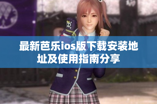 最新芭乐ios版下载安装地址及使用指南分享