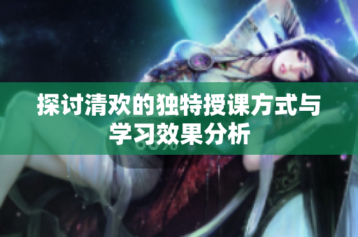 探讨清欢的独特授课方式与学习效果分析