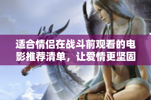适合情侣在战斗前观看的电影推荐清单，让爱情更坚固