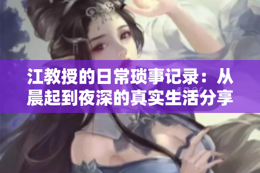 江教授的日常琐事记录：从晨起到夜深的真实生活分享