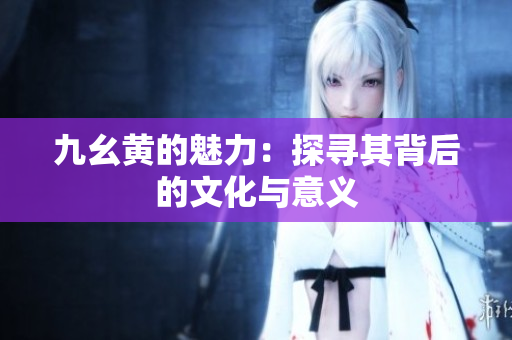 九幺黄的魅力：探寻其背后的文化与意义