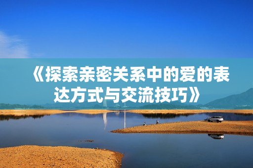 《探索亲密关系中的爱的表达方式与交流技巧》