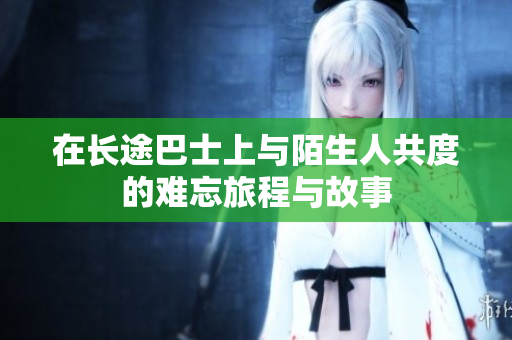 在长途巴士上与陌生人共度的难忘旅程与故事