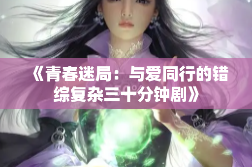 《青春迷局：与爱同行的错综复杂三十分钟剧》