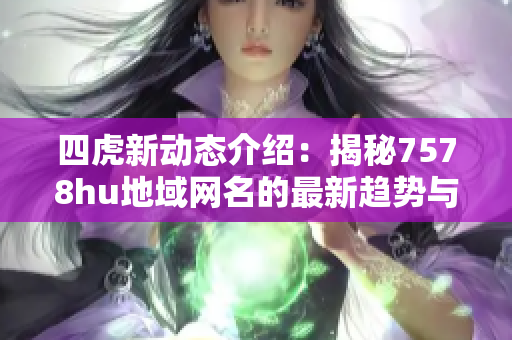 四虎新动态介绍：揭秘7578hu地域网名的最新趋势与特点