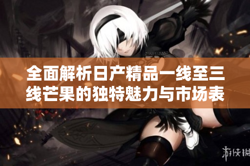 全面解析日产精品一线至三线芒果的独特魅力与市场表现