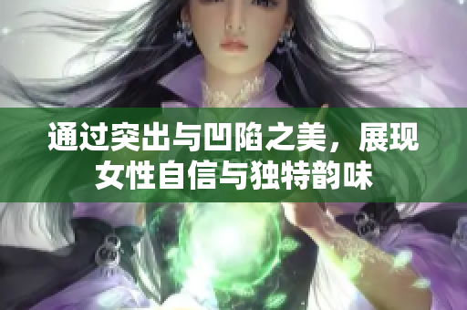 通过突出与凹陷之美，展现女性自信与独特韵味
