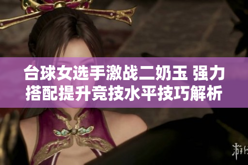 台球女选手激战二奶玉 强力搭配提升竞技水平技巧解析
