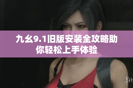 九幺9.1旧版安装全攻略助你轻松上手体验
