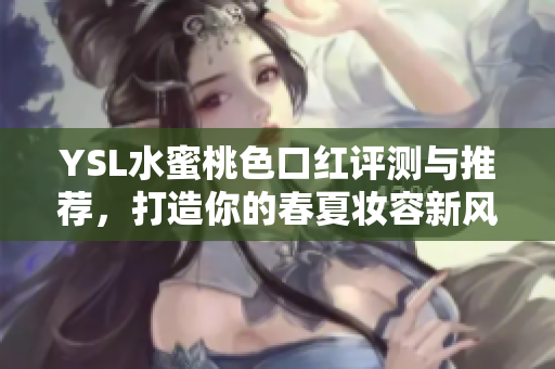 YSL水蜜桃色口红评测与推荐，打造你的春夏妆容新风尚
