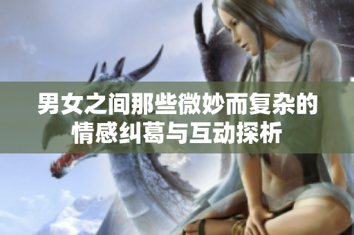 男女之间那些微妙而复杂的情感纠葛与互动探析