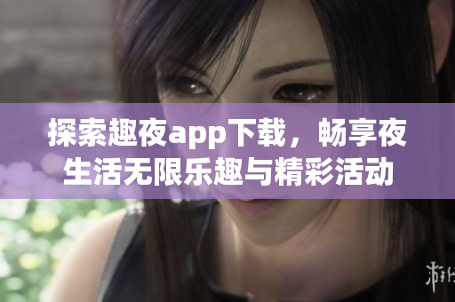 探索趣夜app下载，畅享夜生活无限乐趣与精彩活动