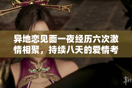 异地恋见面一夜经历六次激情相聚，持续八天的爱情考验