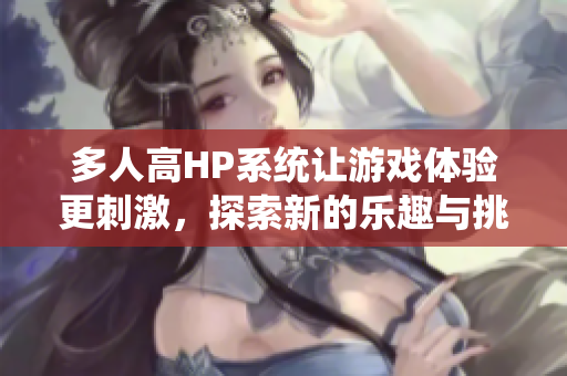 多人高HP系统让游戏体验更刺激，探索新的乐趣与挑战