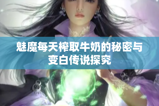 魅魔每天榨取牛奶的秘密与变白传说探究